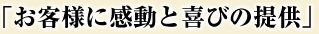「お客様に感動と喜びの提供」